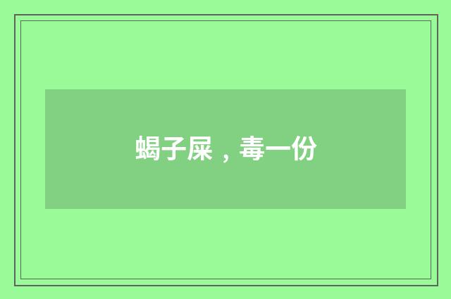 蝎子屎﹐毒一份