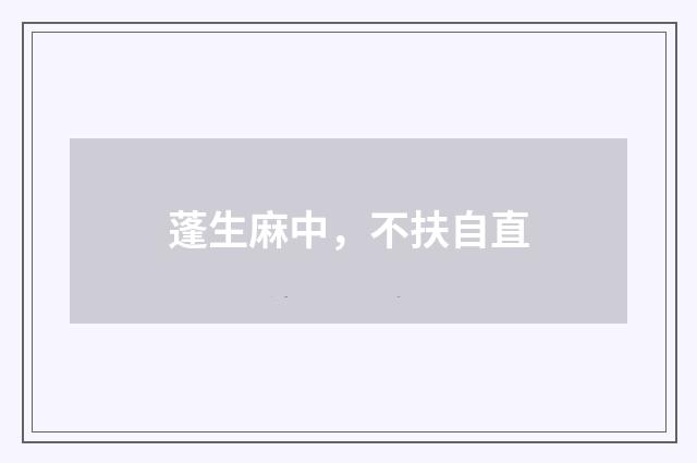 蓬生麻中，不扶自直