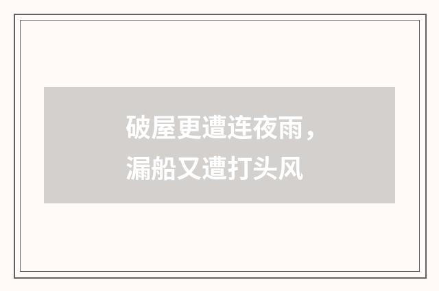 破屋更遭连夜雨，漏船又遭打头风