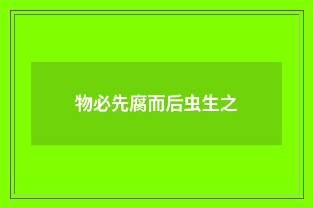 物必先腐而后虫生之