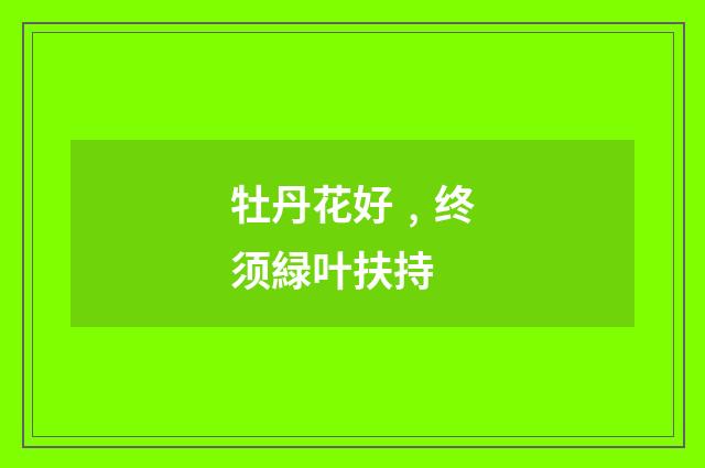 牡丹花好﹐终须緑叶扶持