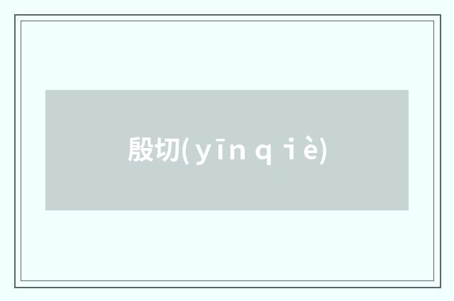 殷切(ｙīｎｑｉè)