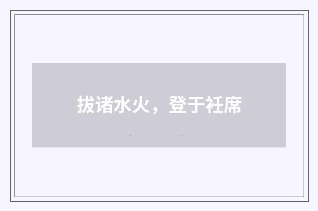 拔诸水火，登于衽席