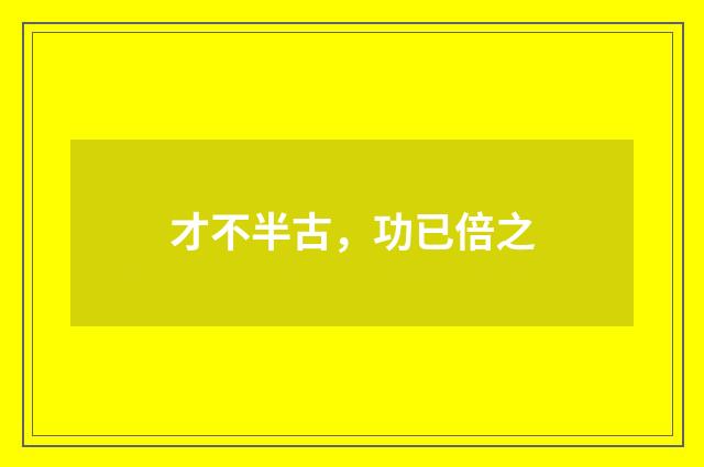 才不半古，功已倍之