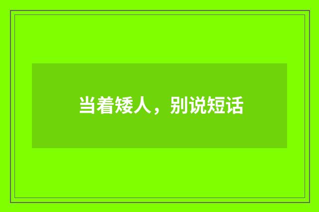 当着矮人，别说短话