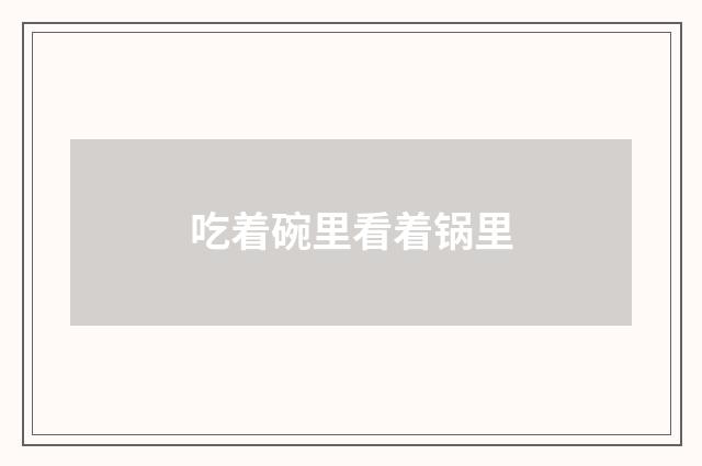 吃着碗里看着锅里