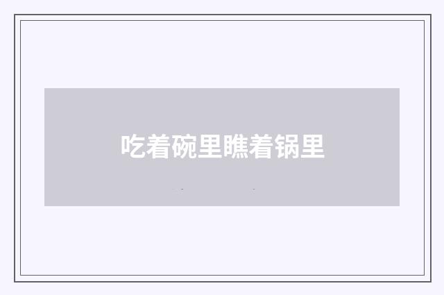 吃着碗里瞧着锅里