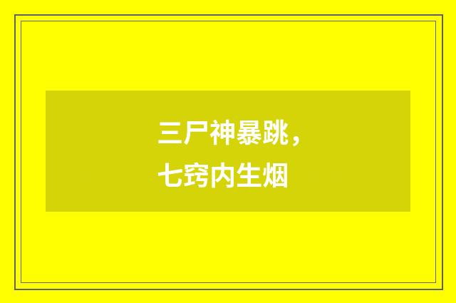 三尸神暴跳，七窍内生烟