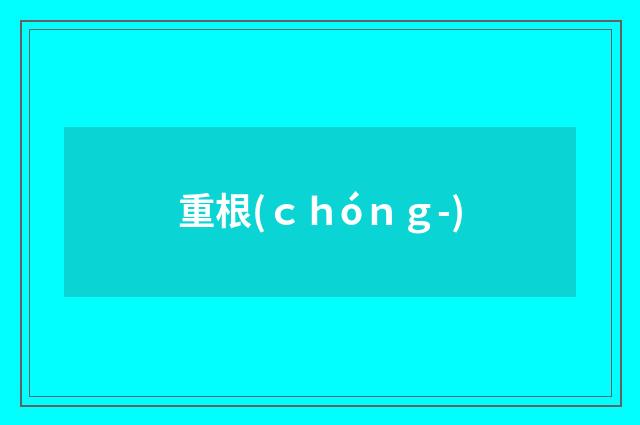 重根(ｃｈóｎｇ-)