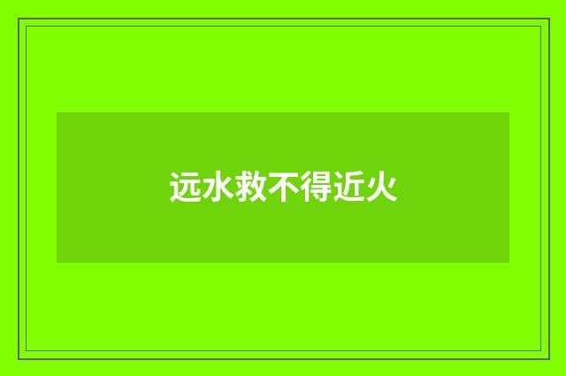远水救不得近火