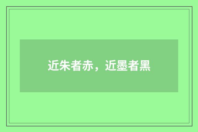 近朱者赤，近墨者黑