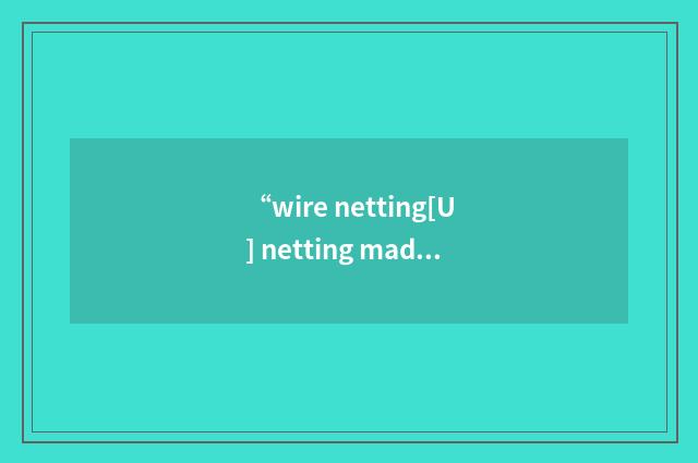 “wire netting[U] netting made by weaving wires into”的意思