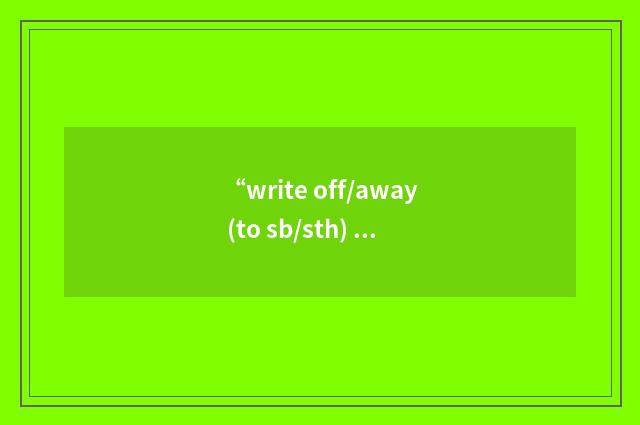 “write off/away (to sb/sth) (for sth)”的意思
