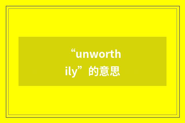 “unworthily”的意思