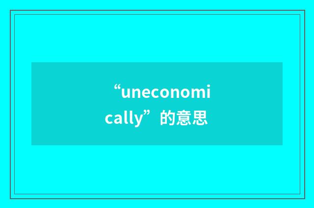 “uneconomically”的意思