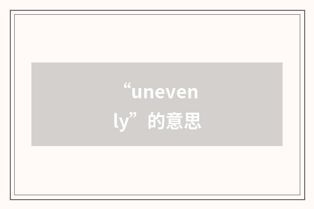 “unevenly”的意思