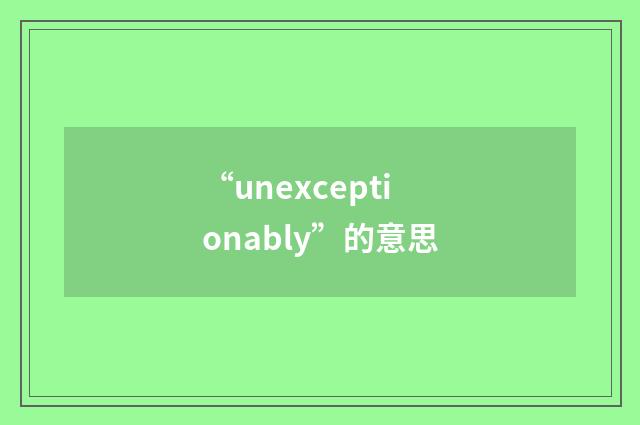 “unexceptionably”的意思