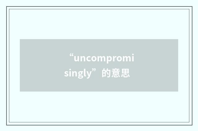 “uncompromisingly”的意思