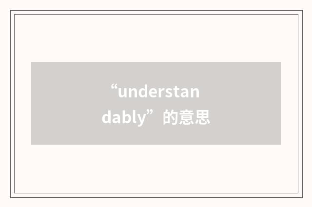 “understandably”的意思
