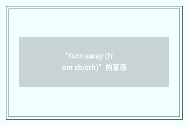 “turn away (from sb/sth)”的意思