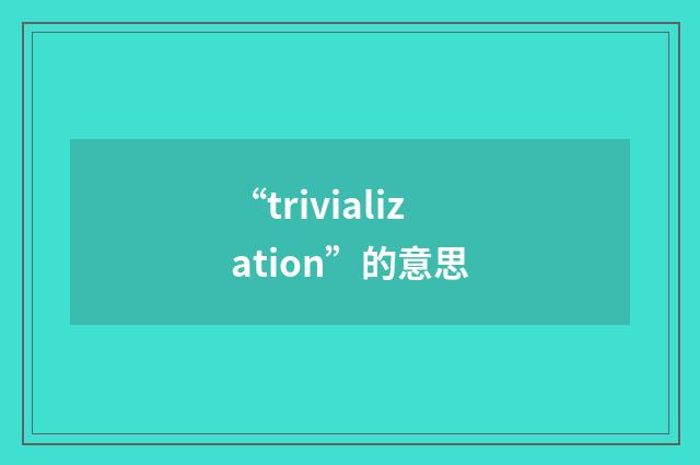 “trivialization”的意思