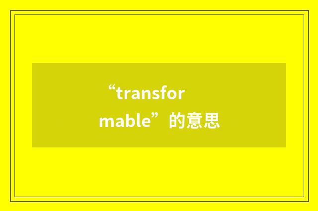 “transformable”的意思