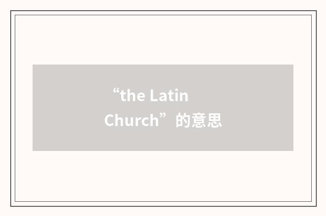 “the Latin Church”的意思