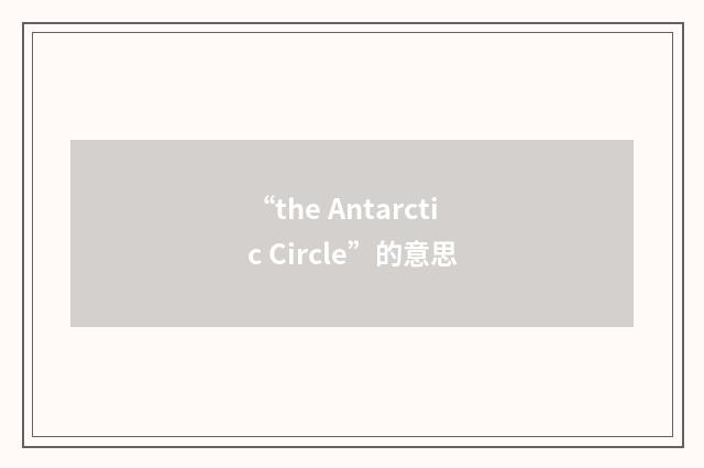 “the Antarctic Circle”的意思