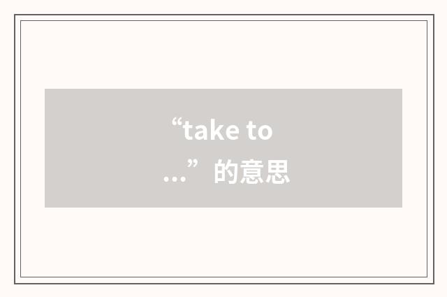 “take to ...”的意思