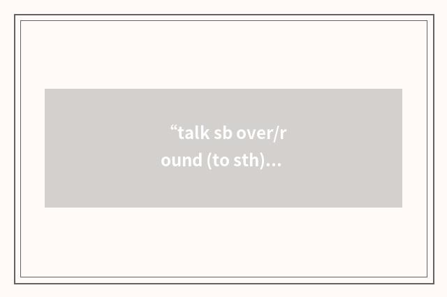 “talk sb over/round (to sth)”的意思