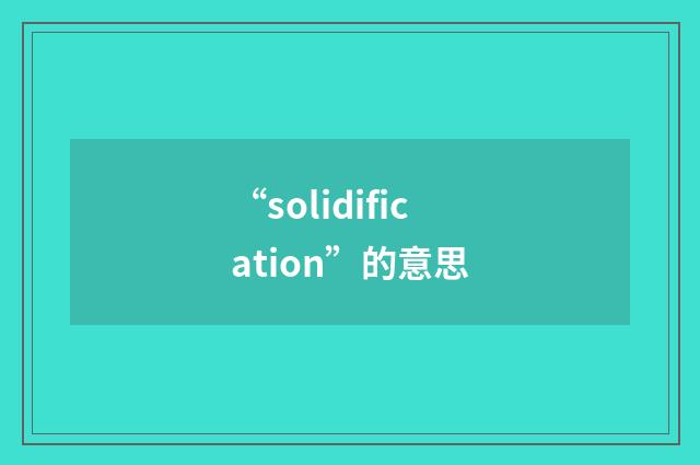 “solidification”的意思