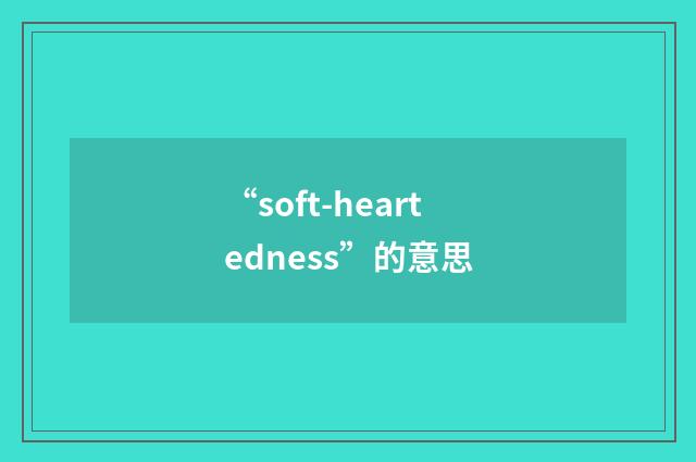 “soft-heartedness”的意思