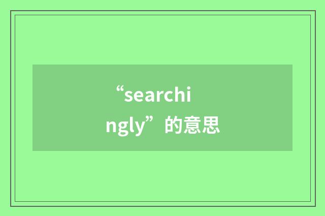 “searchingly”的意思