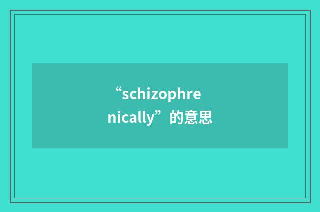 “schizophrenically”的意思
