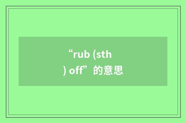 “rub (sth) off”的意思