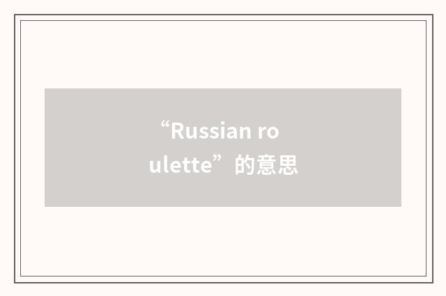 “Russian roulette”的意思