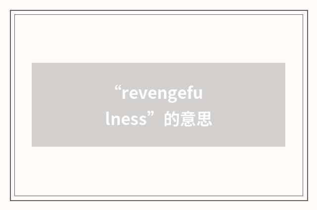 “revengefulness”的意思