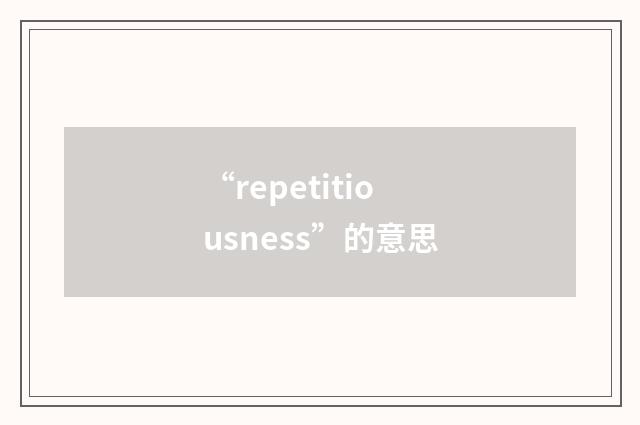 “repetitiousness”的意思