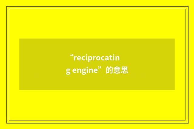 “reciprocating engine”的意思