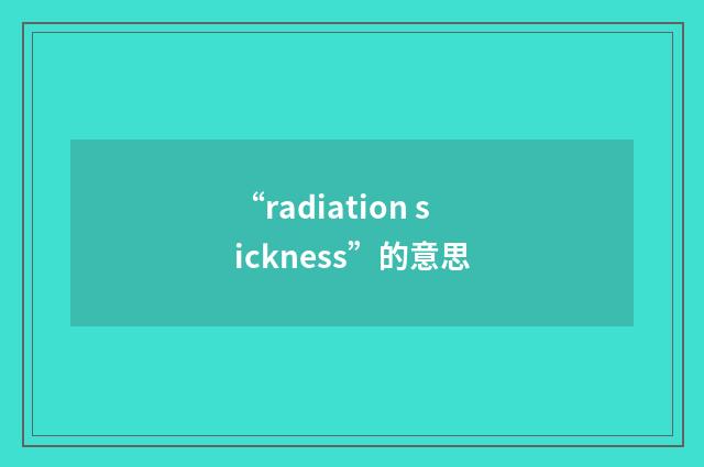 “radiation sickness”的意思
