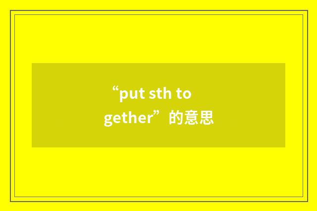 “put sth together”的意思