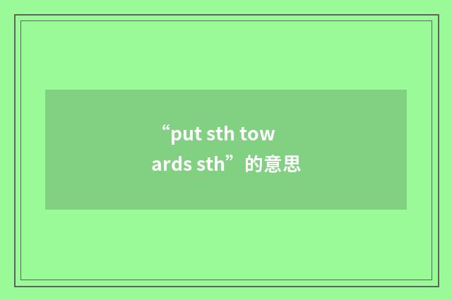 “put sth towards sth”的意思