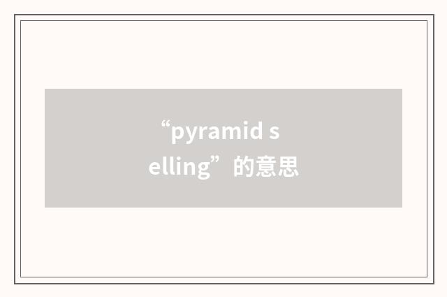 “pyramid selling”的意思