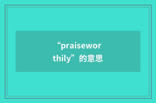 “praiseworthily”的意思