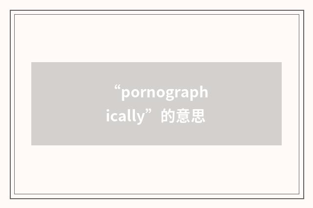 “pornographically”的意思