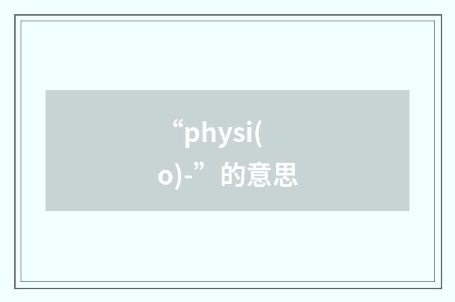 “physi(o)-”的意思