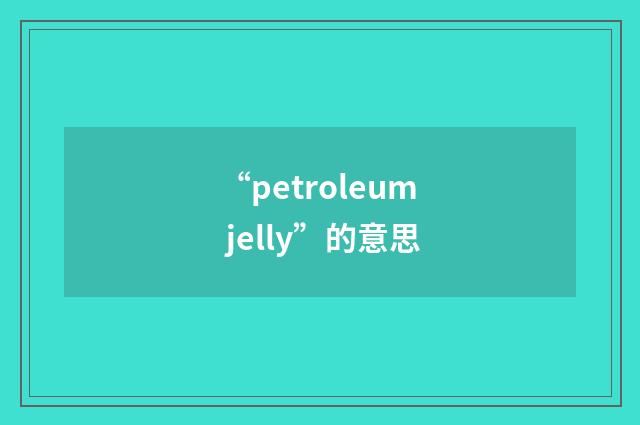 “petroleum jelly”的意思
