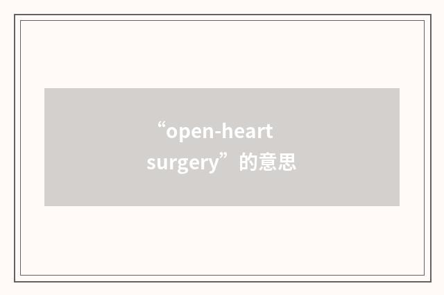“open-heart surgery”的意思