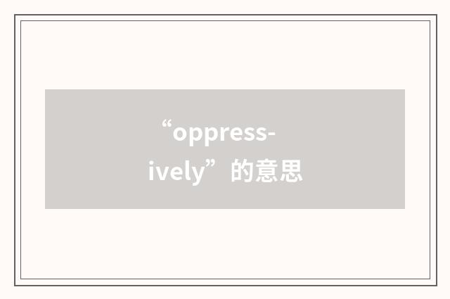 “oppress-ively”的意思