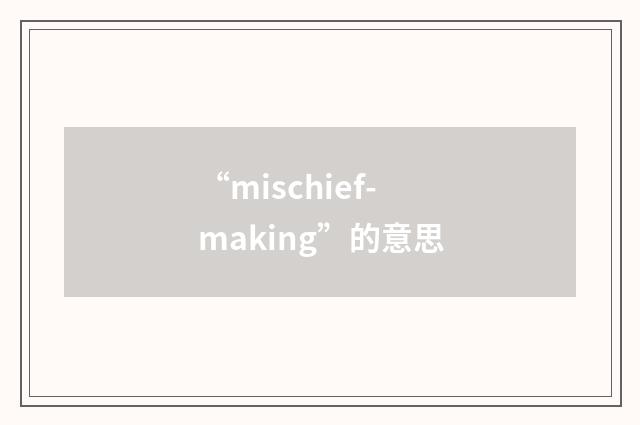 “mischief-making”的意思